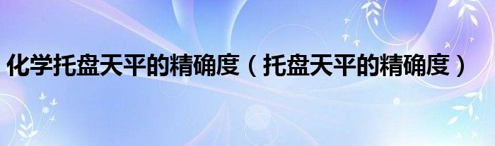 化學(xué)托盤天平的精確度（托盤天平的精確度）
