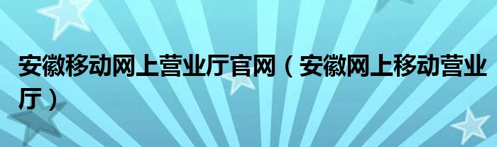 安徽移動(dòng)網(wǎng)上營業(yè)廳官網(wǎng)（安徽網(wǎng)上移動(dòng)營業(yè)廳）