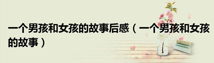 一個男孩和女孩的故事后感（一個男孩和女孩的故事）