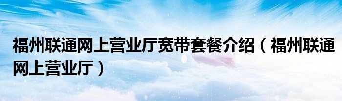 福州聯(lián)通網(wǎng)上營(yíng)業(yè)廳寬帶套餐介紹（福州聯(lián)通網(wǎng)上營(yíng)業(yè)廳）