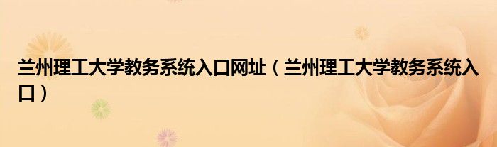 蘭州理工大學(xué)教務(wù)系統(tǒng)入口網(wǎng)址（蘭州理工大學(xué)教務(wù)系統(tǒng)入口）