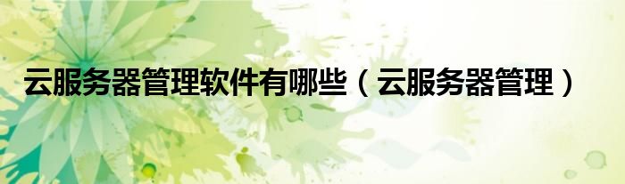 云服務(wù)器管理軟件有哪些（云服務(wù)器管理）