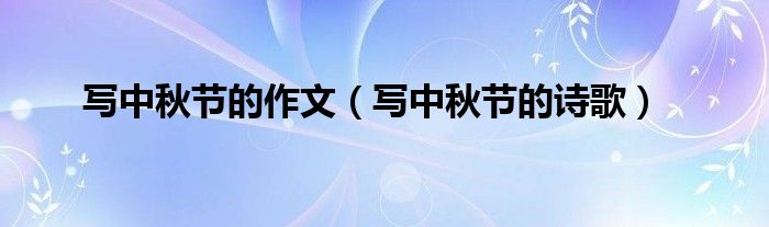 寫中秋節(jié)的作文（寫中秋節(jié)的詩歌）