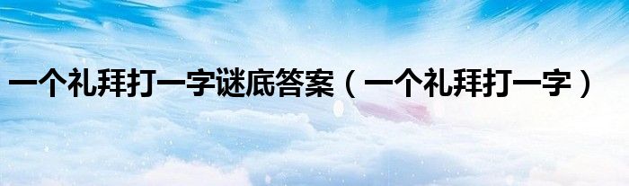 一個禮拜打一字謎底答案（一個禮拜打一字）