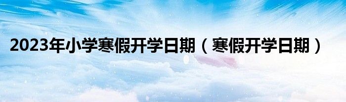 2023年小學(xué)寒假開學(xué)日期（寒假開學(xué)日期）