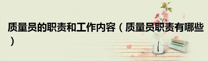 質(zhì)量員的職責(zé)和工作內(nèi)容（質(zhì)量員職責(zé)有哪些）