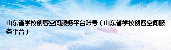 山東省學(xué)校創(chuàng)客空間服務(wù)平臺(tái)賬號(hào)（山東省學(xué)校創(chuàng)客空間服務(wù)平臺(tái)）