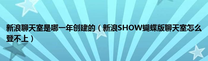 新浪聊天室是哪一年創(chuàng)建的（新浪SHOW蝴蝶版聊天室怎么登不上）