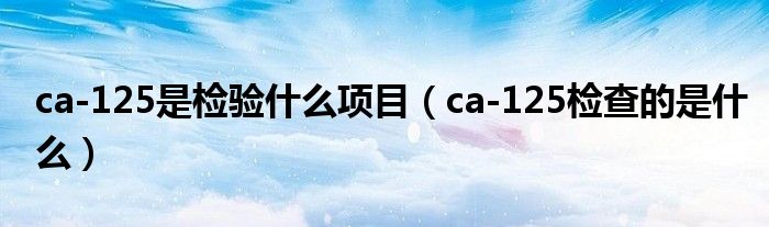 ca-125是檢驗(yàn)什么項(xiàng)目（ca-125檢查的是什么）