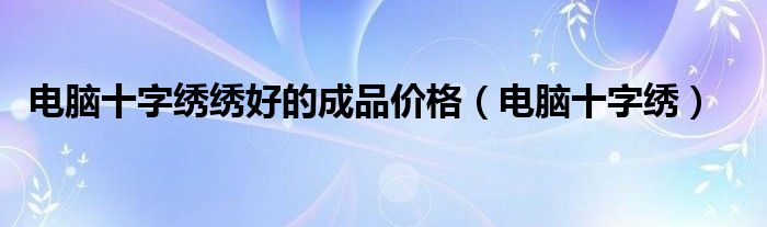 電腦十字繡繡好的成品價(jià)格（電腦十字繡）