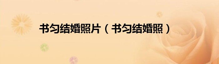 書勻結(jié)婚照片（書勻結(jié)婚照）