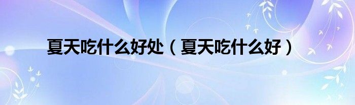 夏天吃什么好處（夏天吃什么好）