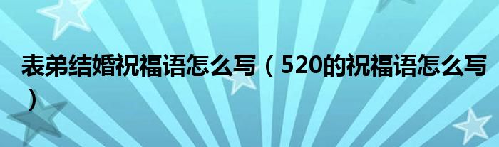 表弟結(jié)婚祝福語(yǔ)怎么寫(xiě)（520的祝福語(yǔ)怎么寫(xiě)）
