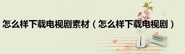 怎么樣下載電視劇素材（怎么樣下載電視?。? />
                                         </a>
                                    </div>
                                 <div   id=