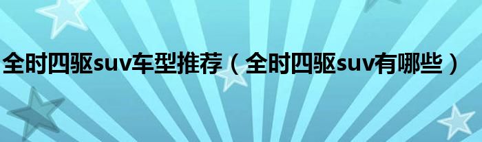 全時(shí)四驅(qū)suv車型推薦（全時(shí)四驅(qū)suv有哪些）