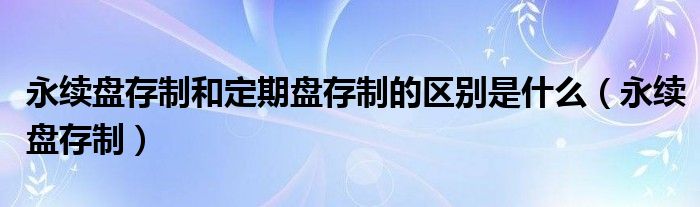 永續(xù)盤(pán)存制和定期盤(pán)存制的區(qū)別是什么（永續(xù)盤(pán)存制）