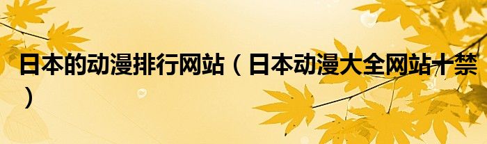 日本的動漫排行網(wǎng)站（日本動漫大全網(wǎng)站十禁）