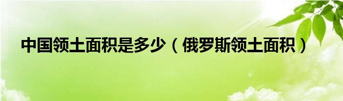 中國領(lǐng)土面積是多少（俄羅斯領(lǐng)土面積）