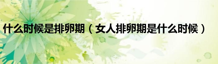 什么時(shí)候是排卵期（女人排卵期是什么時(shí)候）