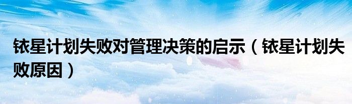 銥星計(jì)劃失敗對(duì)管理決策的啟示（銥星計(jì)劃失敗原因）