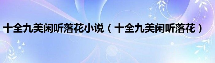 十全九美閑聽(tīng)落花小說(shuō)（十全九美閑聽(tīng)落花）