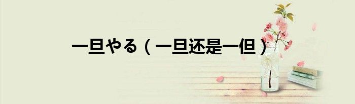 一旦やる（一旦還是一但）