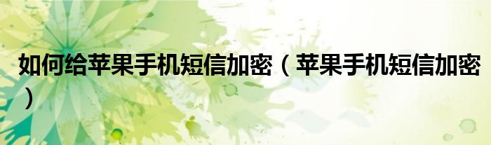 如何給蘋果手機(jī)短信加密（蘋果手機(jī)短信加密）