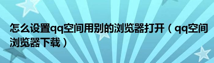 怎么設(shè)置qq空間用別的瀏覽器打開（qq空間瀏覽器下載）