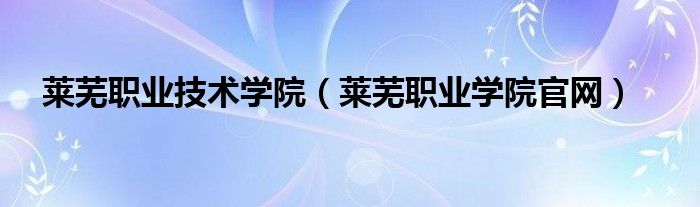 萊蕪職業(yè)技術(shù)學(xué)院（萊蕪職業(yè)學(xué)院官網(wǎng)）