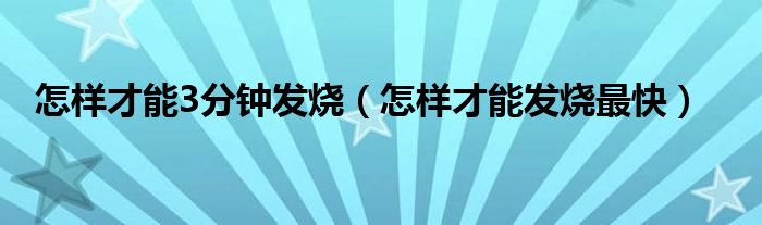 怎樣才能3分鐘發(fā)燒（怎樣才能發(fā)燒最快）