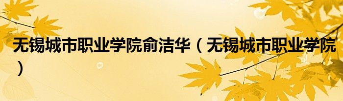 無錫城市職業(yè)學(xué)院俞潔華（無錫城市職業(yè)學(xué)院）