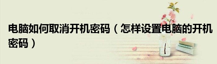 電腦如何取消開機密碼（怎樣設置電腦的開機密碼）
