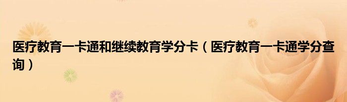 醫(yī)療教育一卡通和繼續(xù)教育學(xué)分卡（醫(yī)療教育一卡通學(xué)分查詢(xún)）