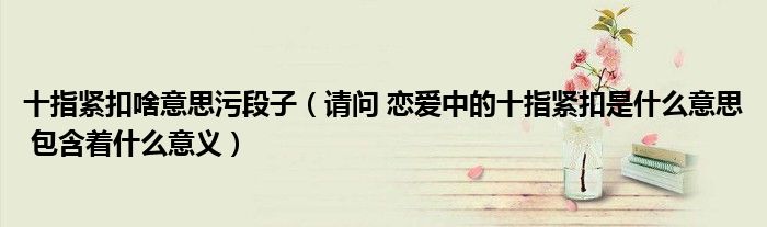 十指緊扣啥意思污段子（請(qǐng)問(wèn) 戀愛(ài)中的十指緊扣是什么意思 包含著什么意義）