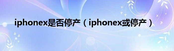 iphonex是否停產(chǎn)（iphonex或停產(chǎn)）