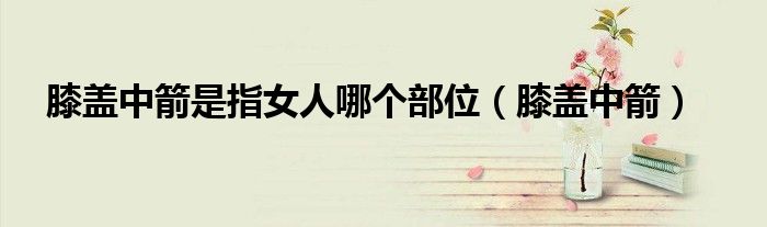 膝蓋中箭是指女人哪個部位（膝蓋中箭）