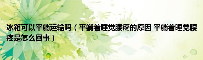 冰箱可以平躺運(yùn)輸嗎（平躺著睡覺(jué)腰疼的原因 平躺著睡覺(jué)腰疼是怎么回事）