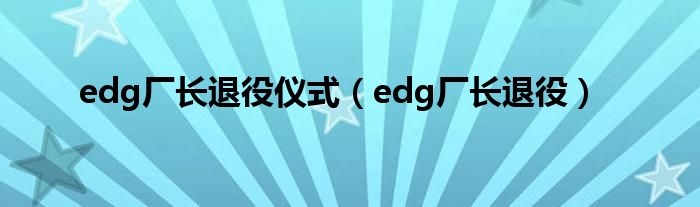 edg廠長退役儀式（edg廠長退役）