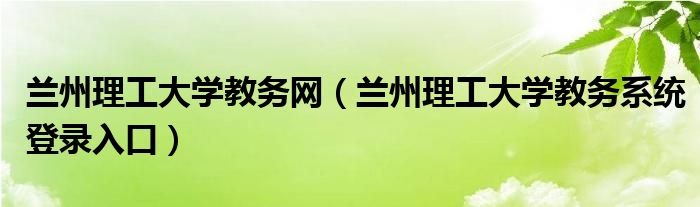 蘭州理工大學(xué)教務(wù)網(wǎng)（蘭州理工大學(xué)教務(wù)系統(tǒng)登錄入口）