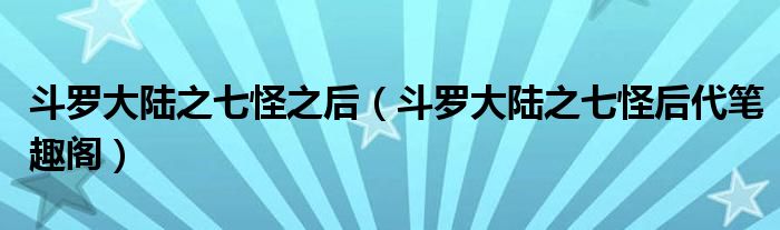 斗羅大陸之七怪之后（斗羅大陸之七怪后代筆趣閣）