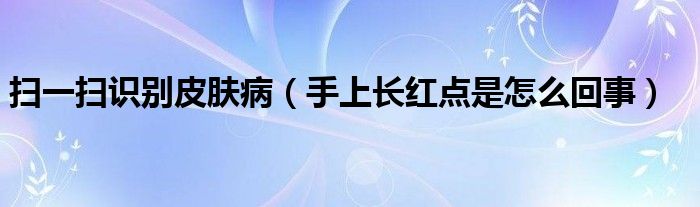 掃一掃識別皮膚?。ㄊ稚祥L紅點是怎么回事）