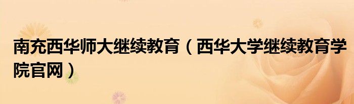 南充西華師大繼續(xù)教育（西華大學繼續(xù)教育學院官網(wǎng)）