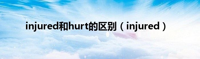 injured和hurt的區(qū)別（injured）