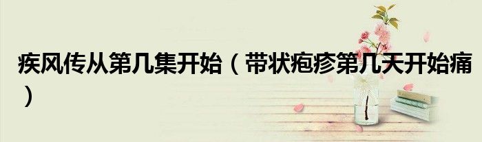 疾風傳從第幾集開始（帶狀皰疹第幾天開始痛）