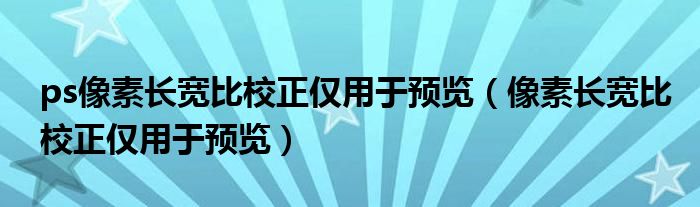 ps像素長寬比校正僅用于預覽（像素長寬比校正僅用于預覽）