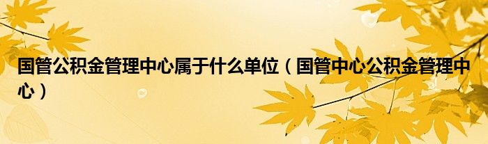 國管公積金管理中心屬于什么單位（國管中心公積金管理中心）