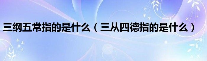三綱五常指的是什么（三從四德指的是什么）