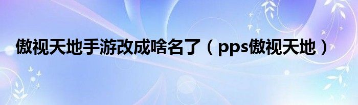 傲視天地手游改成啥名了（pps傲視天地）