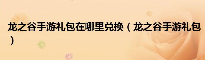 龍之谷手游禮包在哪里兌換（龍之谷手游禮包）