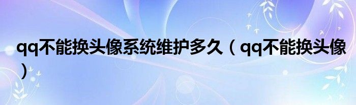 qq不能換頭像系統(tǒng)維護(hù)多久（qq不能換頭像）